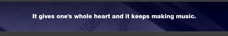 It gives one's whole heart and it keeps making music.